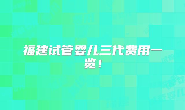 福建试管婴儿三代费用一览！