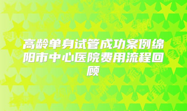 高龄单身试管成功案例绵阳市中心医院费用流程回顾