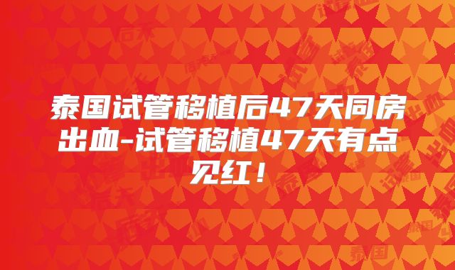 泰国试管移植后47天同房出血-试管移植47天有点见红!