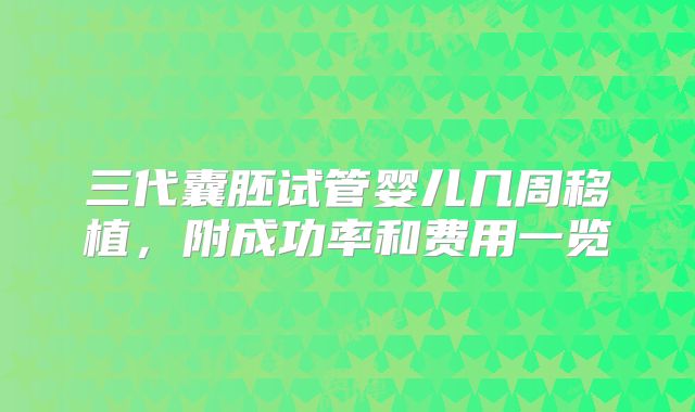 三代囊胚试管婴儿几周移植，附成功率和费用一览