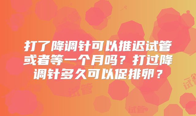 打了降调针可以推迟试管或者等一个月吗?打过降调针多久可以促排卵?