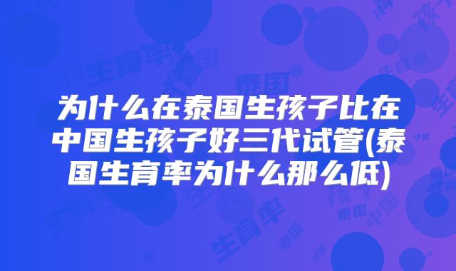 为什么在泰国生孩子比在中国生孩子好三代试管(泰国生育率为什么那么低)