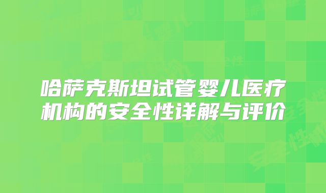 哈萨克斯坦试管婴儿医疗机构的安全性详解与评价