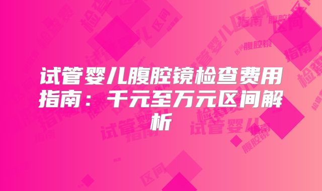 试管婴儿腹腔镜检查费用指南：千元至万元区间解析