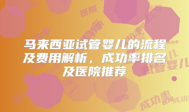 马来西亚试管婴儿的流程及费用解析,成功率排名及医院推荐