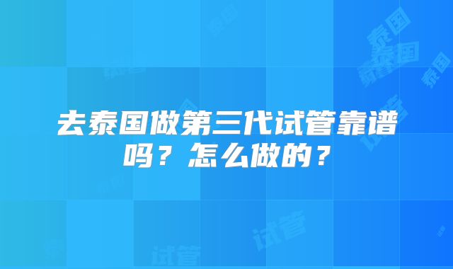 去泰国做第三代试管靠谱吗？怎么做的？