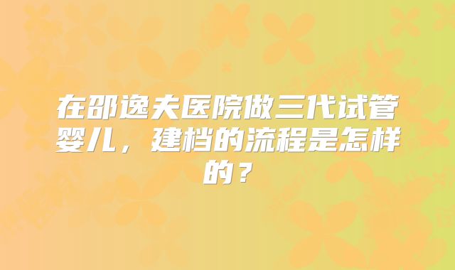 在邵逸夫医院做三代试管婴儿，建档的流程是怎样的？