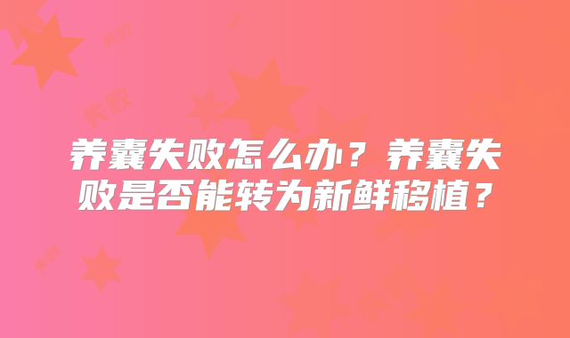 养囊失败怎么办?养囊失败是否能转为新鲜移植?