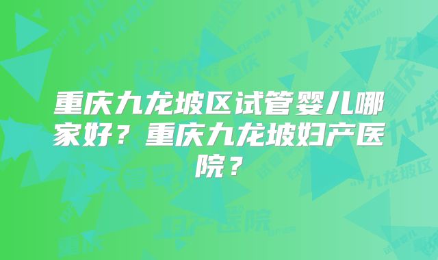 重庆九龙坡区试管婴儿哪家好?重庆九龙坡妇产医院?