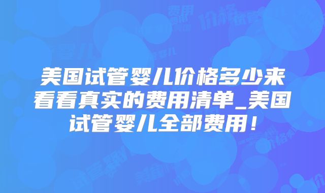 美国试管婴儿价格多少来看看真实的费用清单_美国试管婴儿全部费用！
