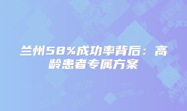 兰州58%成功率背后:高龄患者专属方案