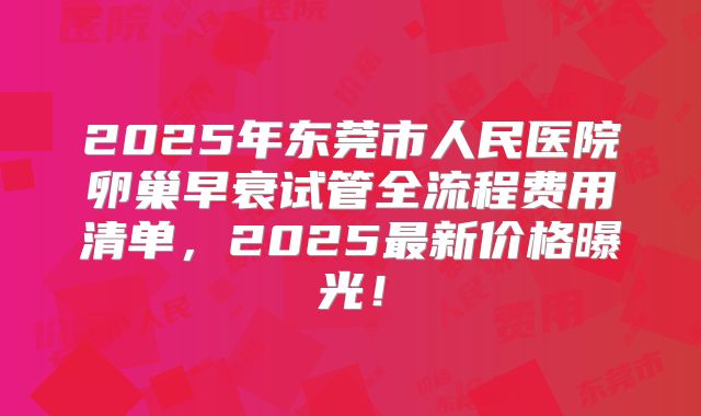 2025年东莞市人民医院卵巢早衰试管全流程费用清单,2025最新价格曝光!