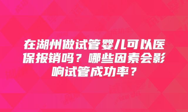 在湖州做试管婴儿可以医保报销吗?哪些因素会影响试管成功率?