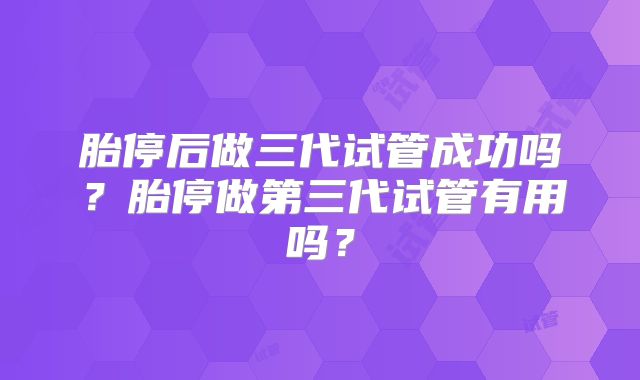 胎停后做三代试管成功吗?胎停做第三代试管有用吗?