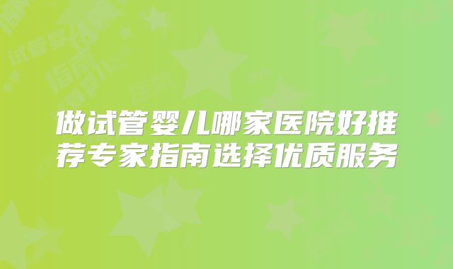 做试管婴儿哪家医院好推荐专家指南选择优质服务
