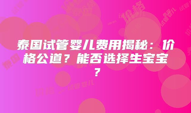 泰国试管婴儿费用揭秘:价格公道?能否选择生宝宝?