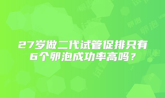 27岁做二代试管促排只有6个卵泡成功率高吗?