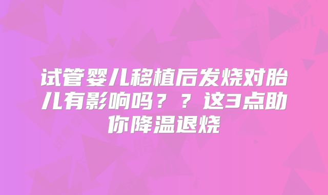 试管婴儿移植后发烧对胎儿有影响吗？？这3点助你降温退烧