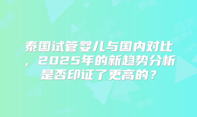 泰国试管婴儿与国内对比,2025年的新趋势分析是否印证了更高的?