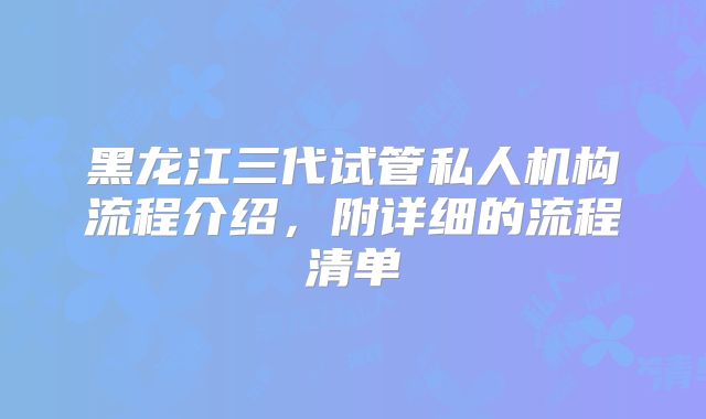 黑龙江三代试管私人机构流程介绍，附详细的流程清单