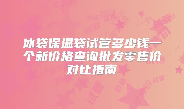 冰袋保温袋试管多少钱一个新价格查询批发零售价对比指南