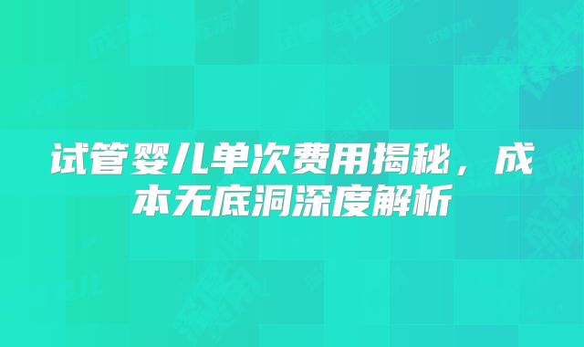 试管婴儿单次费用揭秘,成本无底洞深度解析