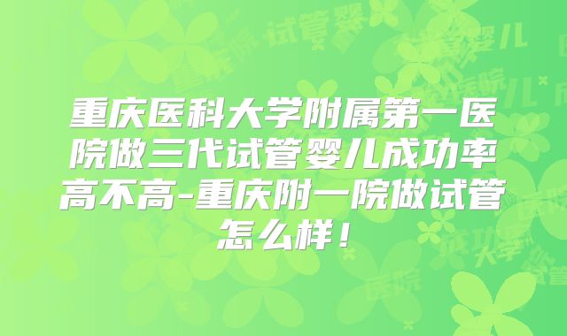 重庆医科大学附属第一医院做三代试管婴儿成功率高不高-重庆附一院做试管怎么样！