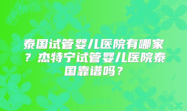 泰国试管婴儿医院有哪家？杰特宁试管婴儿医院泰国靠谱吗？