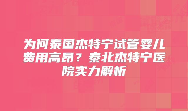 为何泰国杰特宁试管婴儿费用高昂?泰北杰特宁医院实力解析