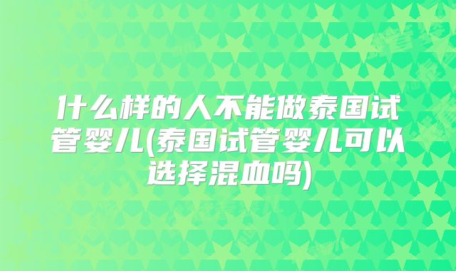 什么样的人不能做泰国试管婴儿(泰国试管婴儿可以选择混血吗)