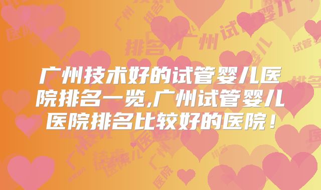 广州技术好的试管婴儿医院排名一览,广州试管婴儿医院排名比较好的医院！