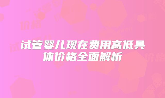 试管婴儿现在费用高低具体价格全面解析