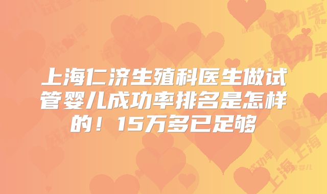 上海仁济生殖科医生做试管婴儿成功率排名是怎样的!15万多已足够