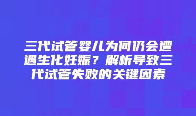 三代试管婴儿为何仍会遭遇生化妊娠?解析导致三代试管失败的关键因素