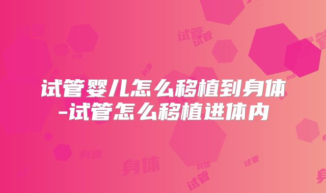 试管婴儿怎么移植到身体-试管怎么移植进体内