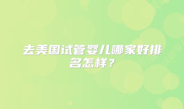 去美国试管婴儿哪家好排名怎样？