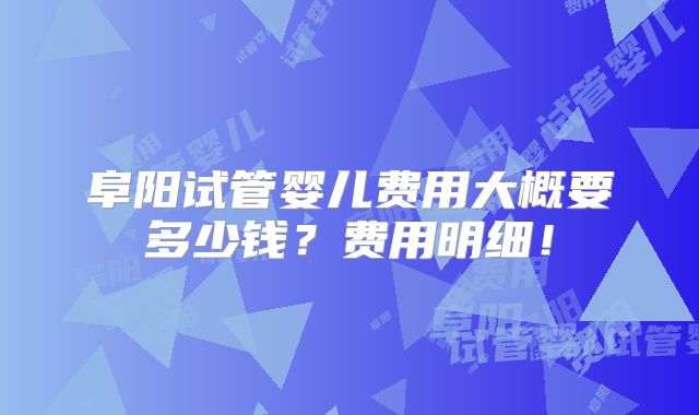 阜阳试管婴儿费用大概要多少钱？费用明细！