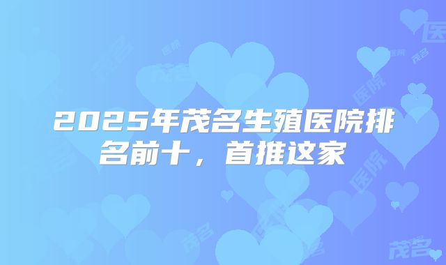 2025年茂名生殖医院排名前十,首推这家