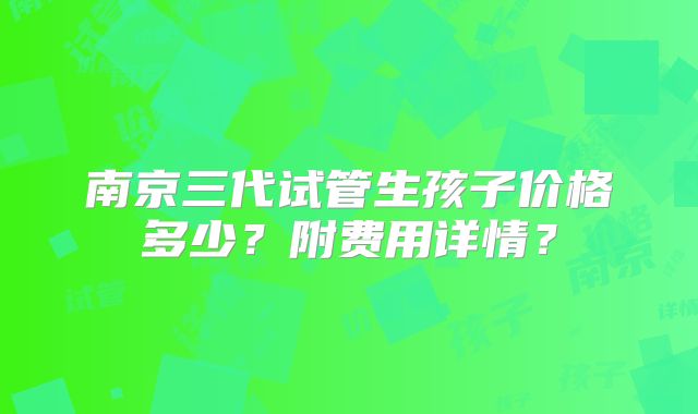 南京三代试管生孩子价格多少？附费用详情？