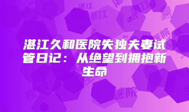 湛江久和医院失独夫妻试管日记：从绝望到拥抱新生命