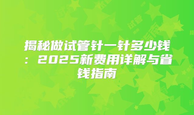 揭秘做试管针一针多少钱：2025新费用详解与省钱指南