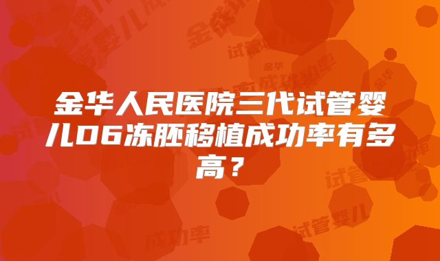 金华人民医院三代试管婴儿D6冻胚移植成功率有多高?