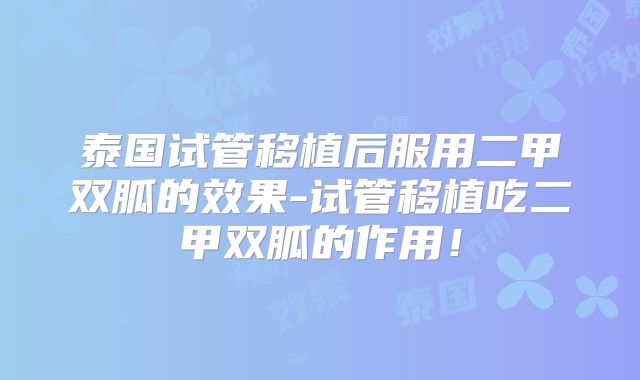 泰国试管移植后服用二甲双胍的效果-试管移植吃二甲双胍的作用!