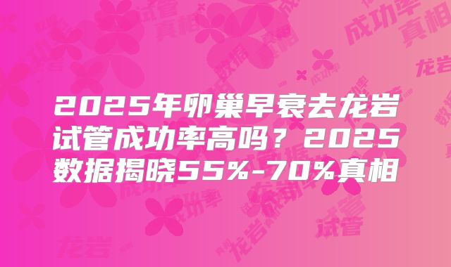 2025年卵巢早衰去龙岩试管成功率高吗?2025数据揭晓55%-70%真相
