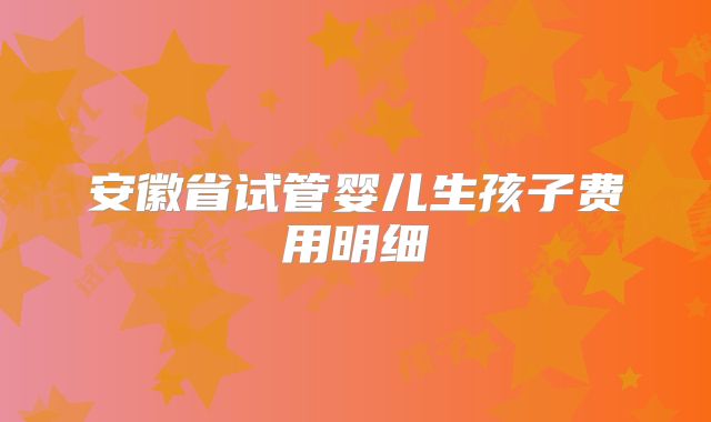 安徽省试管婴儿生孩子费用明细