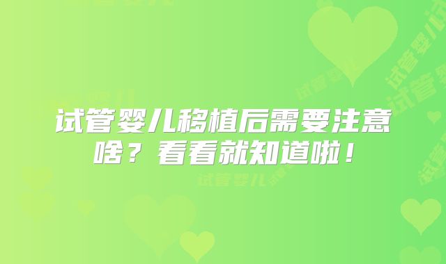试管婴儿移植后需要注意啥?看看就知道啦!