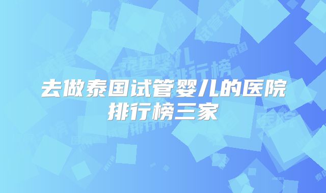 去做泰国试管婴儿的医院排行榜三家