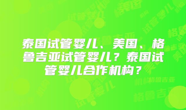泰国试管婴儿、美国、格鲁吉亚试管婴儿？泰国试管婴儿合作机构？