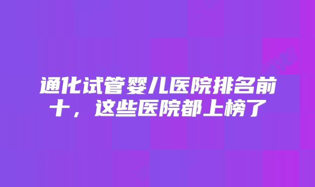 通化试管婴儿医院排名前十，这些医院都上榜了