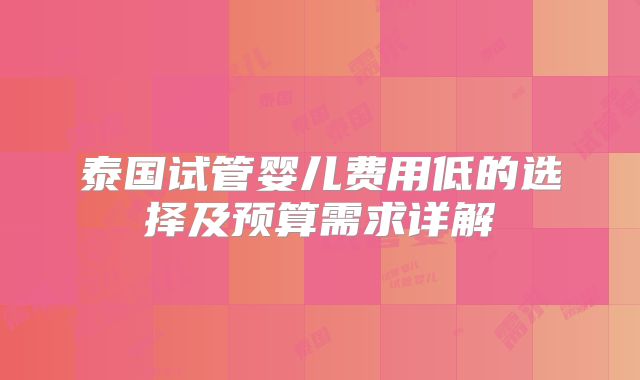 泰国试管婴儿费用低的选择及预算需求详解